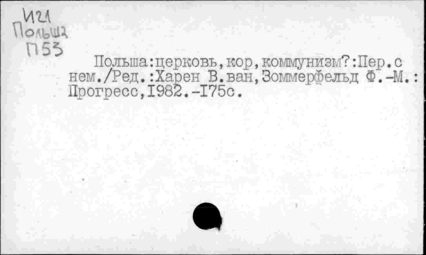 ﻿Г1Игл
П55
Польша:церковь,кор,коммунизм?:Пер.с нем./Ред.:Харен В.ван,3оммерфельд Ф.-М.: Прогресс,1982.-175с.